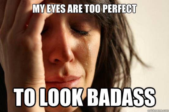 My eyes are too perfect To look badass  First World Problems