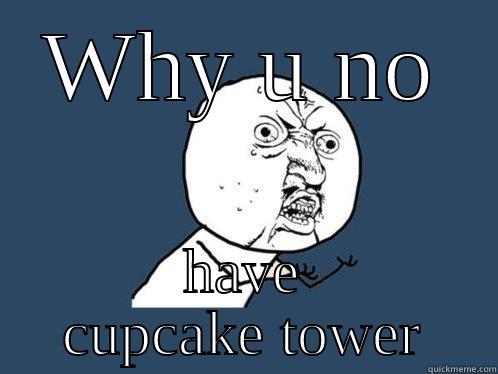 WHY U NO HAVE CUPCAKE TOWER Y U No