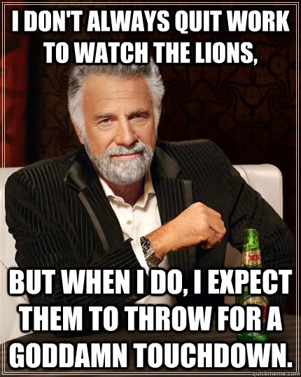 I don't always quit work to watch the Lions, But when i do, i expect them to throw for a goddamn touchdown. - I don't always quit work to watch the Lions, But when i do, i expect them to throw for a goddamn touchdown.  The Most Interesting Man In The World