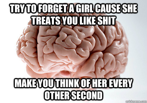 Try to forget a girl cause she treats you like shit Make you think of her every other second  Scumbag Brain