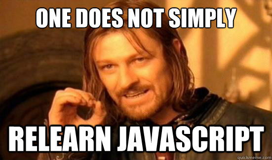 One Does Not Simply Relearn JavaScript  Boromir