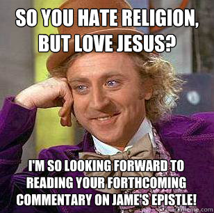 So you hate religion, but love jesus? I'm so looking forward to reading your forthcoming commentary on Jame's Epistle!  Condescending Wonka