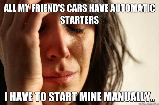 All my friend's cars have automatic starters I have to start mine manually..  First World Problems
