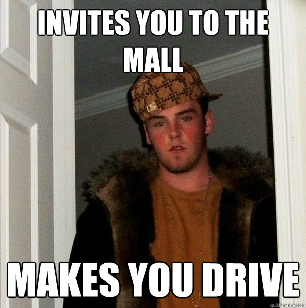 Invites you to the mall Makes you drive - Invites you to the mall Makes you drive  Scumbag Steve