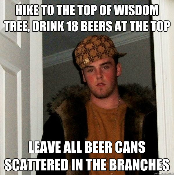 Hike to the top of Wisdom tree, drink 18 beers at the top Leave all beer cans scattered in the branches - Hike to the top of Wisdom tree, drink 18 beers at the top Leave all beer cans scattered in the branches  Scumbag