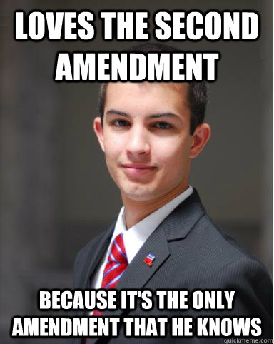 Loves the second amendment Because it's the only amendment that he knows  College Conservative