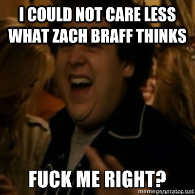 I could not care less what zach braff thinks  fuck me right