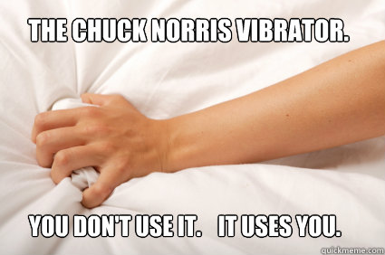 The Chuck Norris Vibrator. You Don't Use It.   It Uses You.  Chuck Norris Vibrator