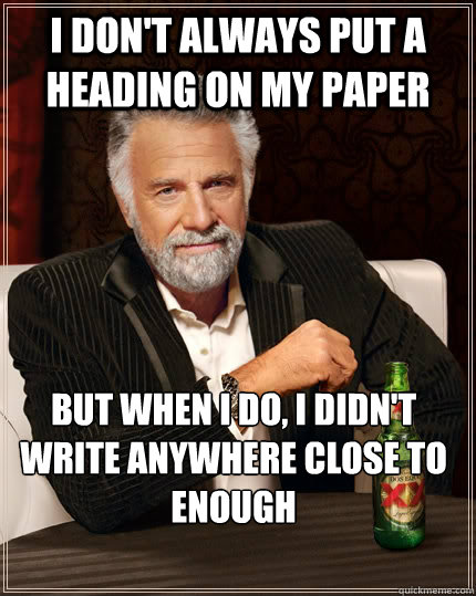 I don't always put a heading on my paper but when i do, i didn't write anywhere close to enough  The Most Interesting Man In The World