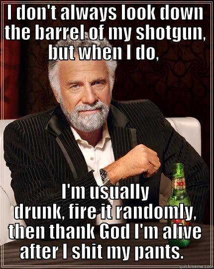 I DON'T ALWAYS LOOK DOWN THE BARREL OF MY SHOTGUN, BUT WHEN I DO,  I'M USUALLY DRUNK, FIRE IT RANDOMLY, THEN THANK GOD I'M ALIVE AFTER I SHIT MY PANTS.   The Most Interesting Man In The World