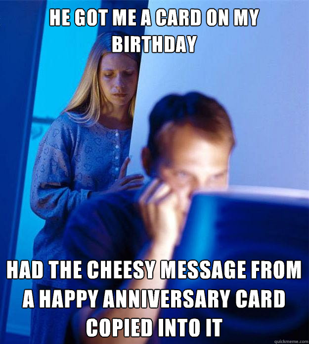He got me a card on my birthday Had the cheesy message from a happy anniversary card copied into it  Redditors Wife
