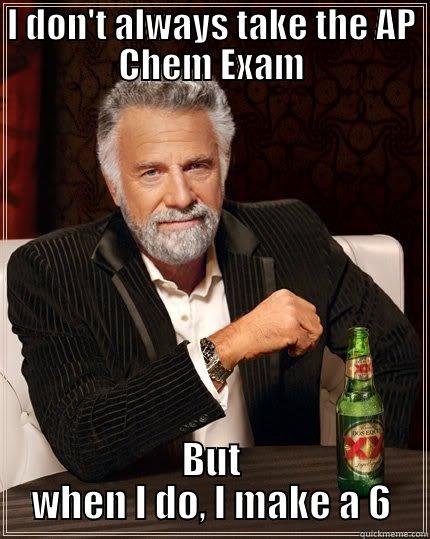 I don't always take the AP Chem Exam - I DON'T ALWAYS TAKE THE AP CHEM EXAM BUT WHEN I DO, I MAKE A 6 The Most Interesting Man In The World