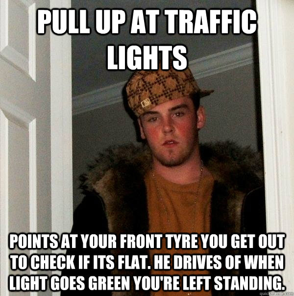 Pull up at traffic  lights Points at your front tyre you get out to check if its flat. he drives of when light goes green you're left standing.   Scumbag Steve