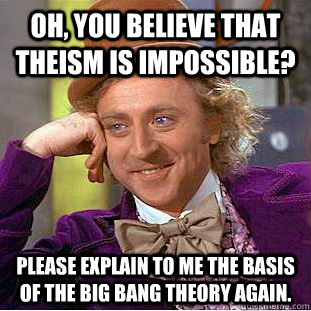 Oh, You believe that theism is impossible? Please explain to me the basis of the big bang theory again.  Creepy Wonka