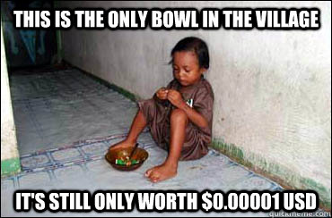 This is the only bowl in the village It's still only worth $0.00001 USD  Third World Problems