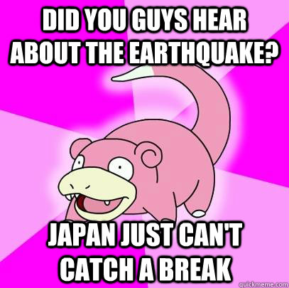 did you guys hear about the earthquake? japan just can't catch a break  Slowpoke