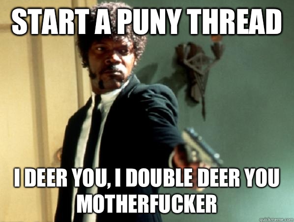 Start a puny thread i deer you, i double deer you motherfucker  Say It Again Sam