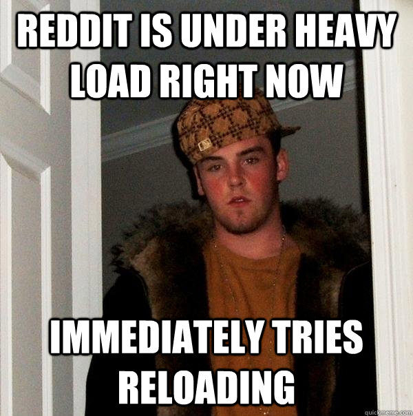Reddit is under heavy load right now immediately tries reloading  Scumbag Steve