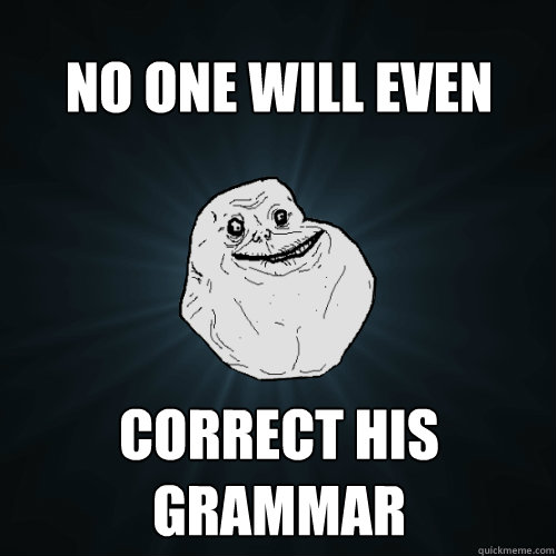 no one will even correct his grammar  Forever Alone