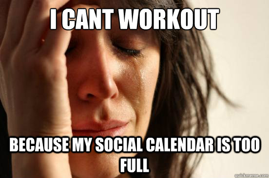 I cant workout  Because my social calendar is too full   First World Problems
