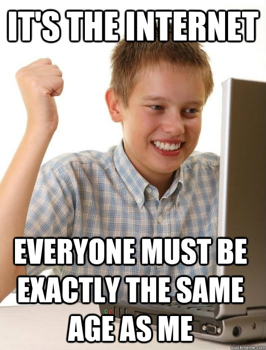 it's the internet everyone must be exactly the same age as me  First Day on the Internet Kid