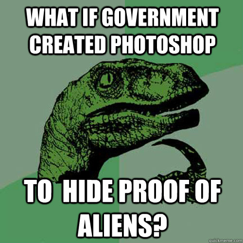 what if Government created Photoshop to  hide proof of aliens?  Philosoraptor