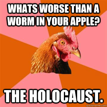 whats worse than a worm in your apple? the holocaust.  Anti-Joke Chicken