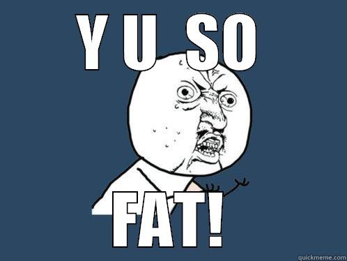  Y U  SO  FAT! Y U No