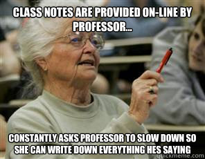 CLASS NOTES ARE PROVIDED ON-LINE BY PROFESSOR... CONSTANTLY ASKS PROFESSOR TO SLOW DOWN SO SHE CAN WRITE DOWN EVERYTHING HES SAYING  Senior College Student