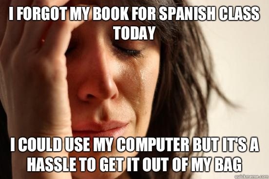 I forgot my book for spanish class today I could use my computer but it's a hassle to get it out of my bag  First World Problems