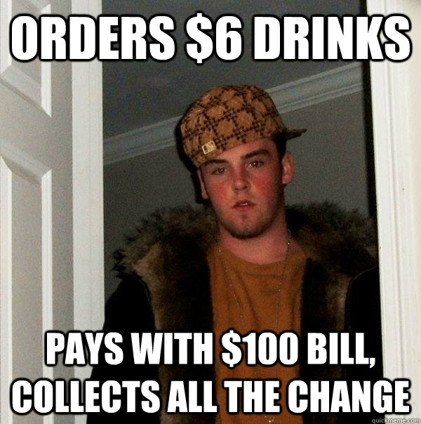 Orders $6 drinks pays with $100 bill, collects all the change  Scumbag Steve