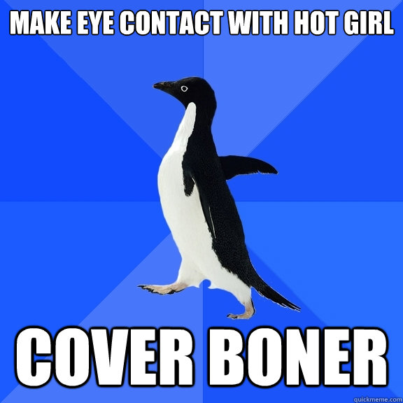 make eye contact with hot girl cover boner  Socially Awkward Penguin