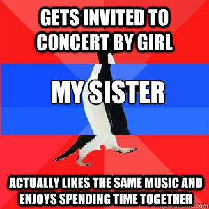 Gets invited to concert by girl my sister actually likes the same music and enjoys spending time together  Socially awesome awkward awesome penguin