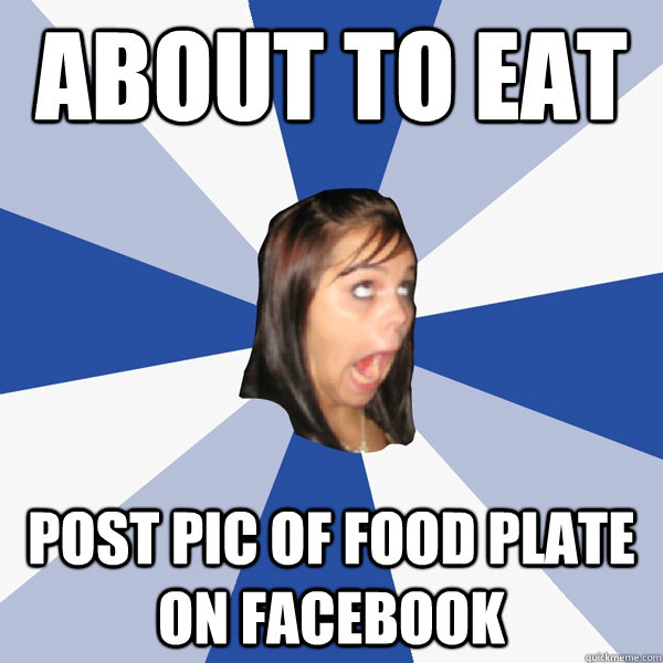 About to eat Post pic of food plate on Facebook  Annoying Facebook Girl