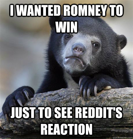 I wanted Romney to win just to see reddit's reaction - I wanted Romney to win just to see reddit's reaction  Confession Bear