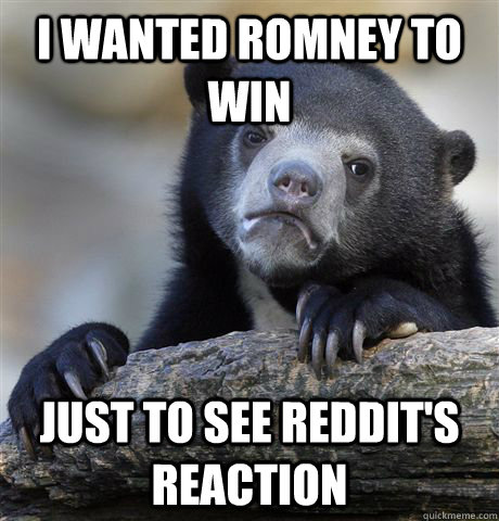 I wanted Romney to win just to see reddit's reaction  Confession Bear