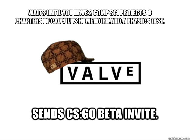 Waits until you have 2 comp sci projects, 3 chapters of calculus homework and a physics test.
 Sends CS:GO beta invite.   