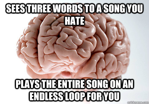 Sees three words to a song you hate Plays the entire song on an endless loop for you  Scumbag Brain