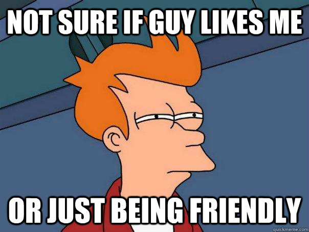 Not sure if guy likes me or just being friendly - Not sure if guy likes me or just being friendly  Futurama Fry