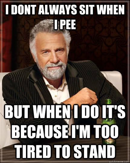 i dont always sit when i pee but when i do it's because i'm too tired to stand  The Most Interesting Man In The World