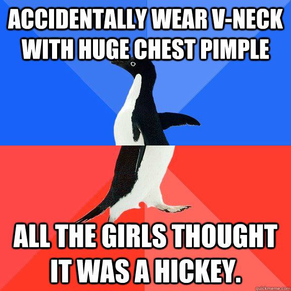 Accidentally Wear V-Neck With Huge Chest Pimple All the girls thought it was a hickey.  Socially Awkward Awesome Penguin