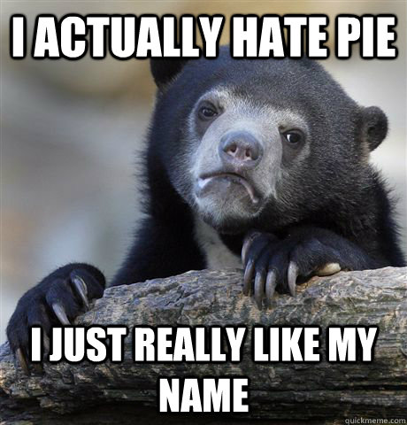 I ACTUALLY HATE PIE I JUST REALLY LIKE MY NAME  - I ACTUALLY HATE PIE I JUST REALLY LIKE MY NAME   Confession Bear