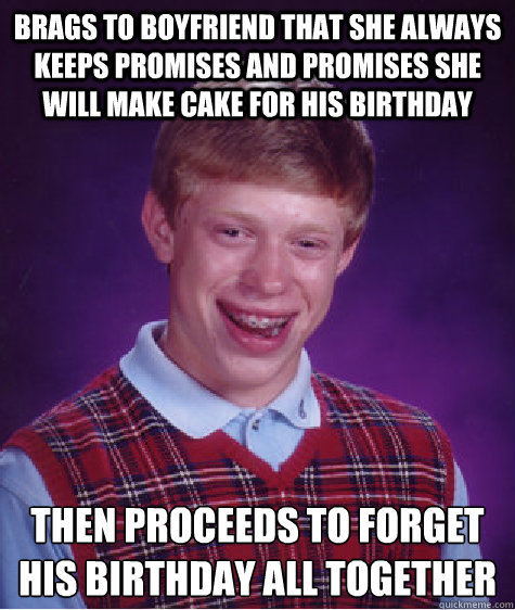 Brags to boyfriend that she always keeps promises and promises she will make cake for his birthday then proceeds to forget his birthday all together  Bad Luck Brian