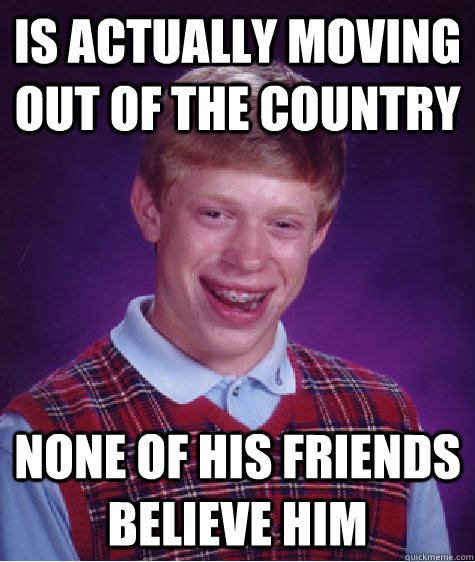Is actually moving out of the country None of his friends believe him - Is actually moving out of the country None of his friends believe him  Bad Luck Brian