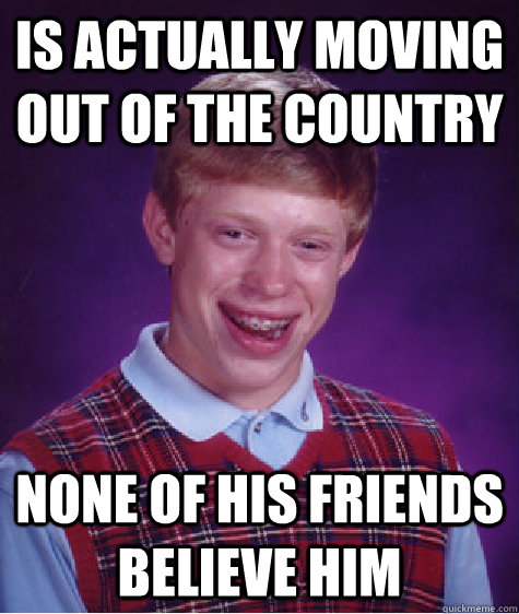 Is actually moving out of the country None of his friends believe him  Bad Luck Brian