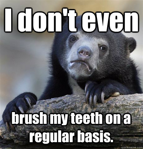 I don't even brush my teeth on a regular basis.  Confession Bear
