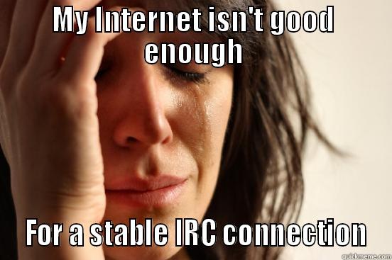 MY INTERNET ISN'T GOOD ENOUGH  FOR A STABLE IRC CONNECTION First World Problems