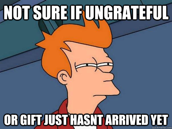 not sure if ungrateful or gift just hasnt arrived yet  Futurama Fry