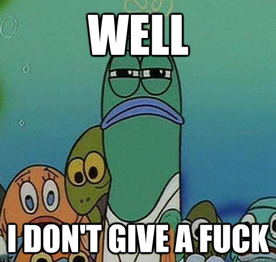 well i don't give a fuck  Serious fish SpongeBob