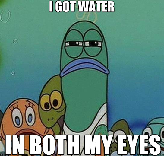 I Got water In Both my eyes - I Got water In Both my eyes  Serious fish SpongeBob